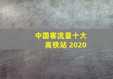 中国客流量十大高铁站 2020